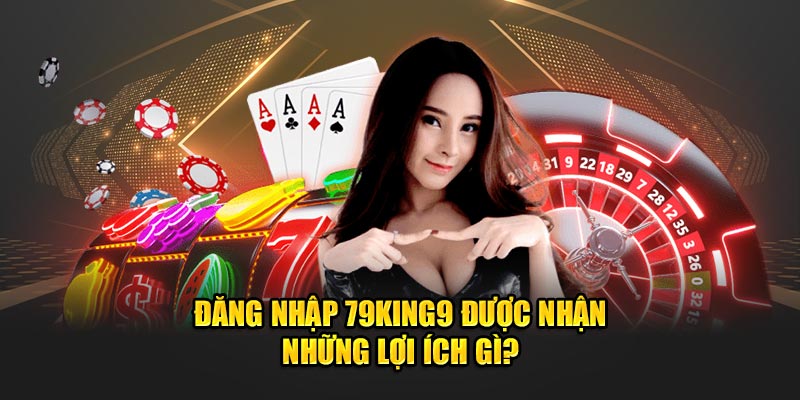 Đăng nhập 79King9 được nhận những lợi ích gì?