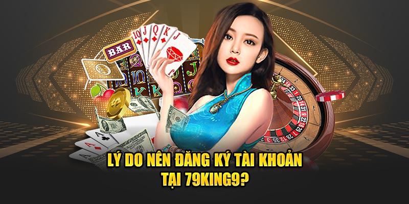 Lý do nên đăng ký tài khoản tại 79king9