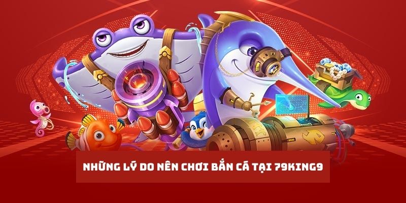 Những lý do bạn nên trải nghiệm bắn cá tại 79king9